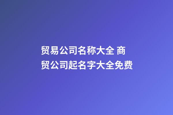 贸易公司名称大全 商贸公司起名字大全免费-第1张-公司起名-玄机派